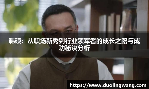 韩硕：从职场新秀到行业领军者的成长之路与成功秘诀分析