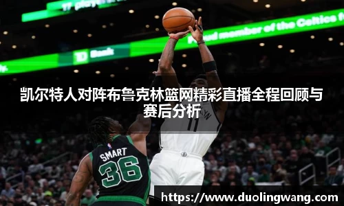 凯尔特人对阵布鲁克林篮网精彩直播全程回顾与赛后分析